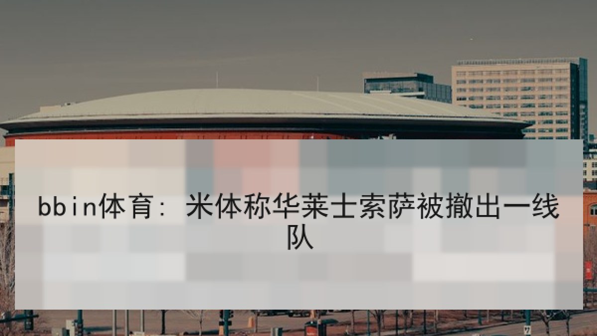 bbin体育: 米体称华莱士索萨被撤出一线队 bbin体育: 米体称华莱士索萨被撤出一线队