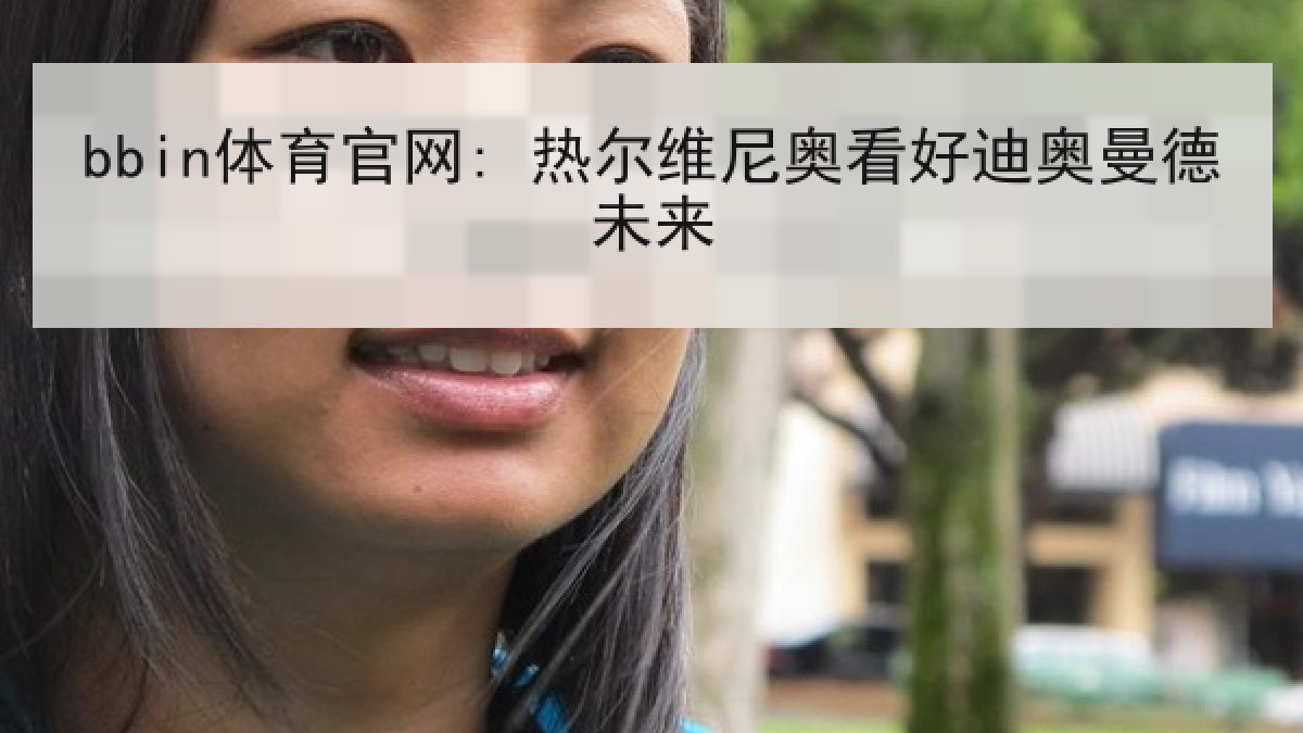bbin体育官网: 热尔维尼奥看好迪奥曼德未来 bbin体育官网: 热尔维尼奥看好迪奥曼德未来